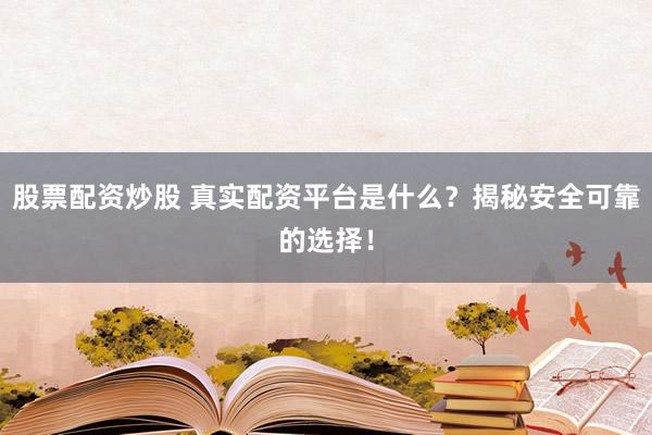 股票配资炒股 真实配资平台是什么？揭秘安全可靠的选择！