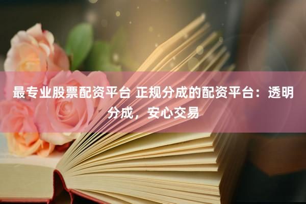 最专业股票配资平台 正规分成的配资平台：透明分成，安心交易