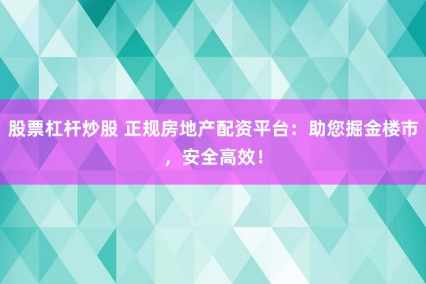 股票杠杆炒股 正规房地产配资平台：助您掘金楼市，安全高效！