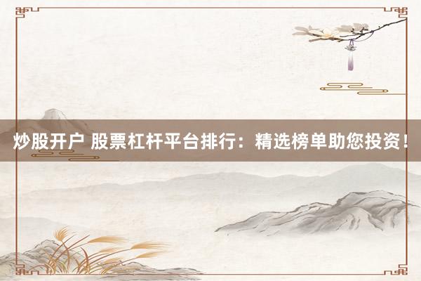 炒股开户 股票杠杆平台排行：精选榜单助您投资！