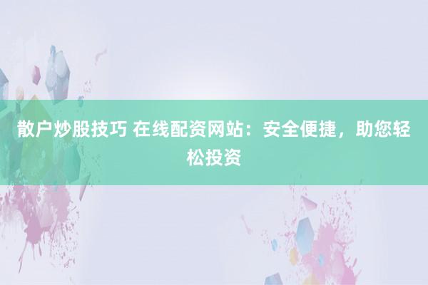 散户炒股技巧 在线配资网站：安全便捷，助您轻松投资
