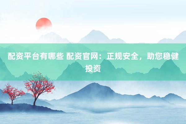 配资平台有哪些 配资官网：正规安全，助您稳健投资