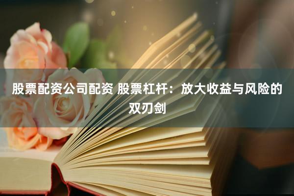 股票配资公司配资 股票杠杆：放大收益与风险的双刃剑