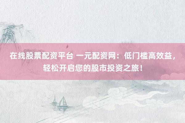 在线股票配资平台 一元配资网：低门槛高效益，轻松开启您的股市投资之旅！