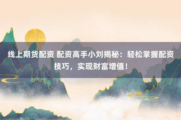 线上期货配资 配资高手小刘揭秘：轻松掌握配资技巧，实现财富增值！