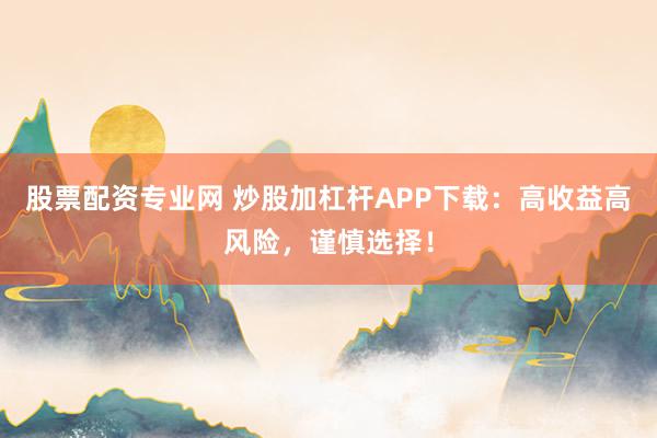 股票配资专业网 炒股加杠杆APP下载：高收益高风险，谨慎选择！