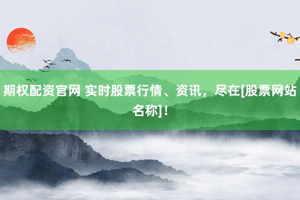 期权配资官网 实时股票行情、资讯，尽在[股票网站名称]！