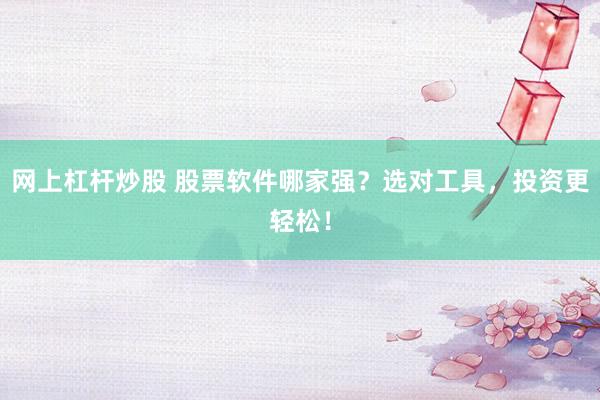 网上杠杆炒股 股票软件哪家强？选对工具，投资更轻松！