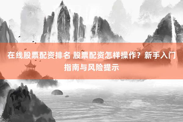 在线股票配资排名 股票配资怎样操作？新手入门指南与风险提示