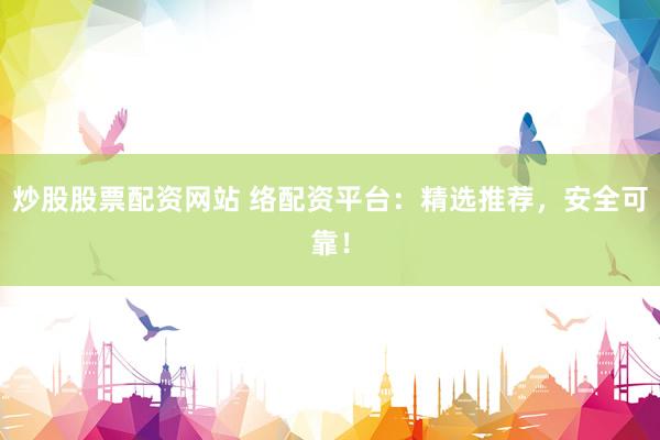 炒股股票配资网站 络配资平台：精选推荐，安全可靠！