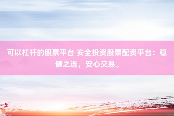 可以杠杆的股票平台 安全投资股票配资平台：稳健之选，安心交易。