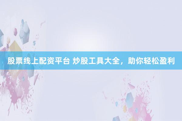股票线上配资平台 炒股工具大全，助你轻松盈利