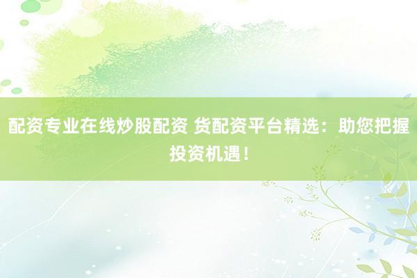配资专业在线炒股配资 货配资平台精选：助您把握投资机遇！