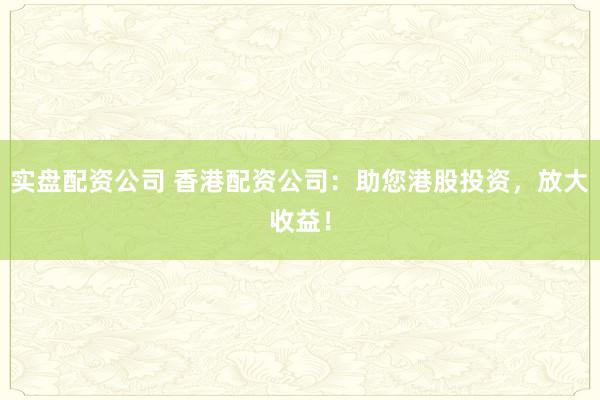 实盘配资公司 香港配资公司：助您港股投资，放大收益！