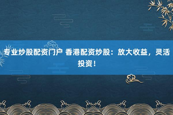 专业炒股配资门户 香港配资炒股：放大收益，灵活投资！