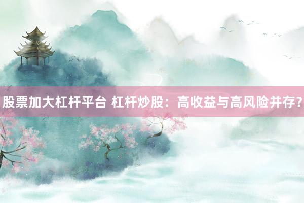 股票加大杠杆平台 杠杆炒股：高收益与高风险并存？