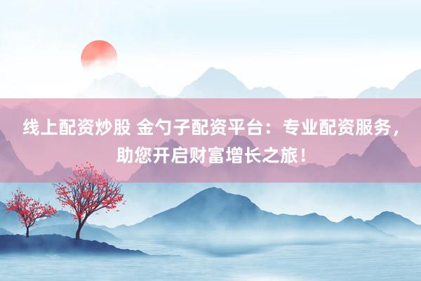线上配资炒股 金勺子配资平台：专业配资服务，助您开启财富增长之旅！