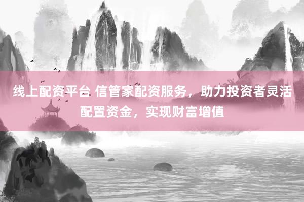 线上配资平台 信管家配资服务，助力投资者灵活配置资金，实现财富增值