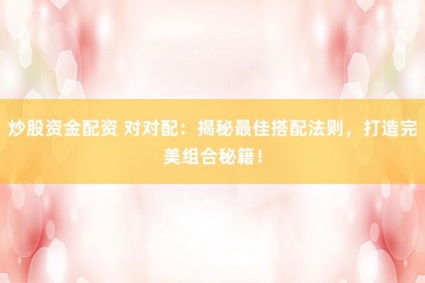 炒股资金配资 对对配：揭秘最佳搭配法则，打造完美组合秘籍！