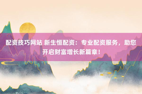 配资技巧网站 新生恒配资：专业配资服务，助您开启财富增长新篇章！