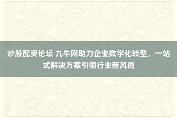 炒股配资论坛 九牛网助力企业数字化转型，一站式解决方案引领行业新风尚