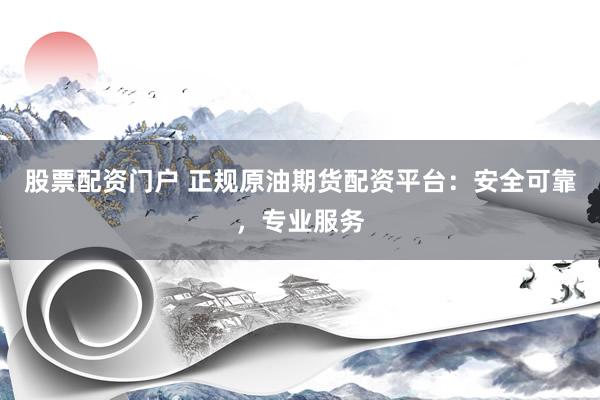 股票配资门户 正规原油期货配资平台：安全可靠，专业服务