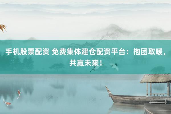 手机股票配资 免费集体建仓配资平台：抱团取暖，共赢未来！
