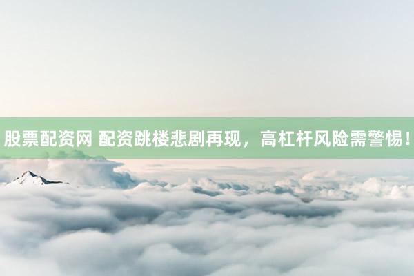 股票配资网 配资跳楼悲剧再现，高杠杆风险需警惕！