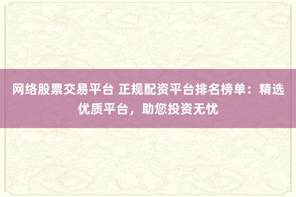 网络股票交易平台 正规配资平台排名榜单：精选优质平台，助您投资无忧