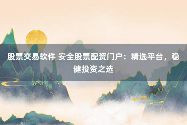 股票交易软件 安全股票配资门户：精选平台，稳健投资之选