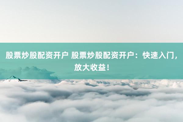 股票炒股配资开户 股票炒股配资开户：快速入门，放大收益！