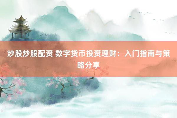 炒股炒股配资 数字货币投资理财：入门指南与策略分享