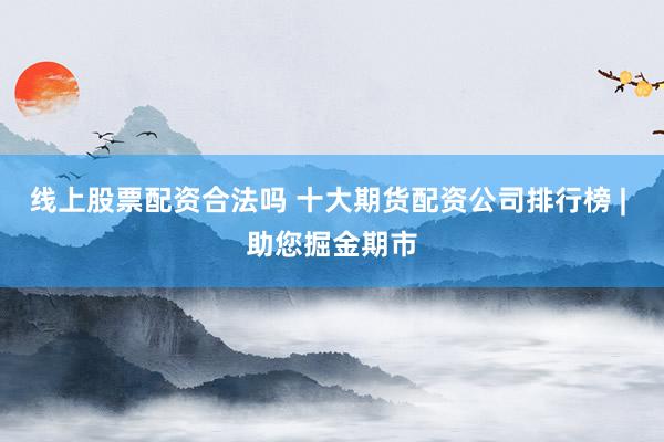 线上股票配资合法吗 十大期货配资公司排行榜 | 助您掘金期市
