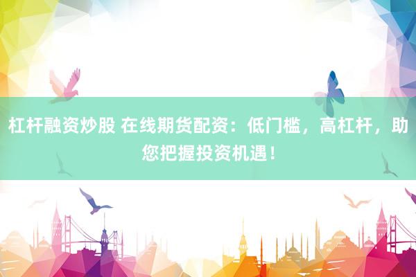 杠杆融资炒股 在线期货配资：低门槛，高杠杆，助您把握投资机遇！