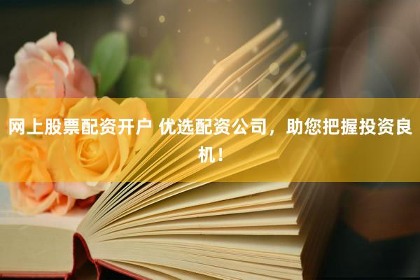 网上股票配资开户 优选配资公司，助您把握投资良机！