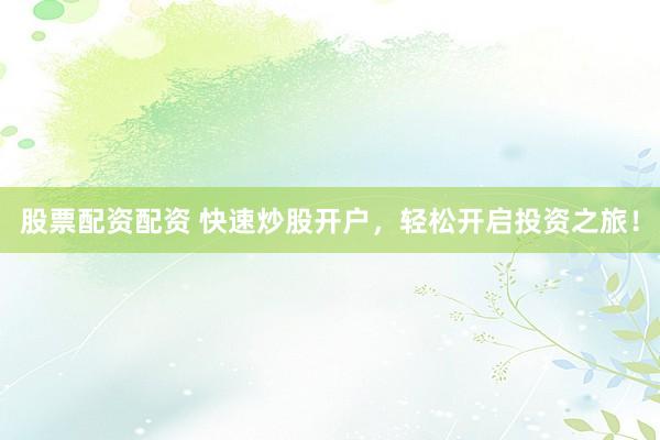 股票配资配资 快速炒股开户，轻松开启投资之旅！