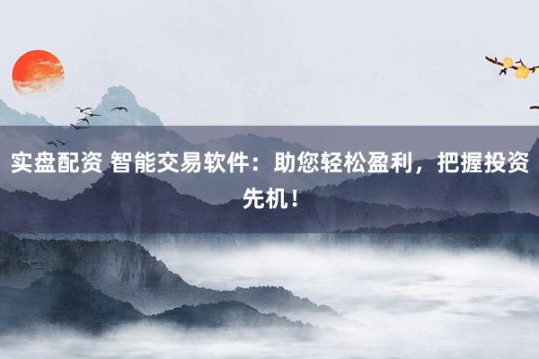 实盘配资 智能交易软件：助您轻松盈利，把握投资先机！