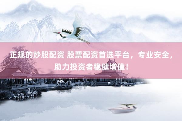 正规的炒股配资 股票配资首选平台，专业安全，助力投资者稳健增值！