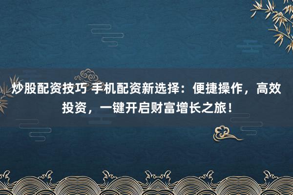 炒股配资技巧 手机配资新选择：便捷操作，高效投资，一键开启财富增长之旅！