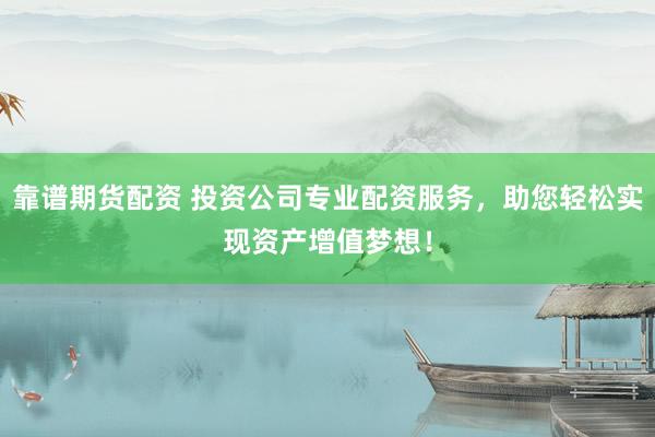 靠谱期货配资 投资公司专业配资服务，助您轻松实现资产增值梦想！