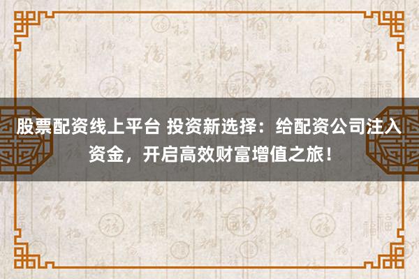 股票配资线上平台 投资新选择：给配资公司注入资金，开启高效财富增值之旅！