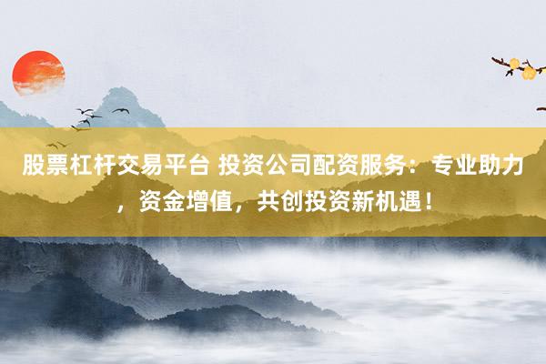 股票杠杆交易平台 投资公司配资服务：专业助力，资金增值，共创投资新机遇！