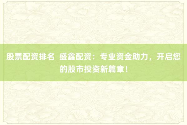 股票配资排名  盛鑫配资：专业资金助力，开启您的股市投资新篇章！