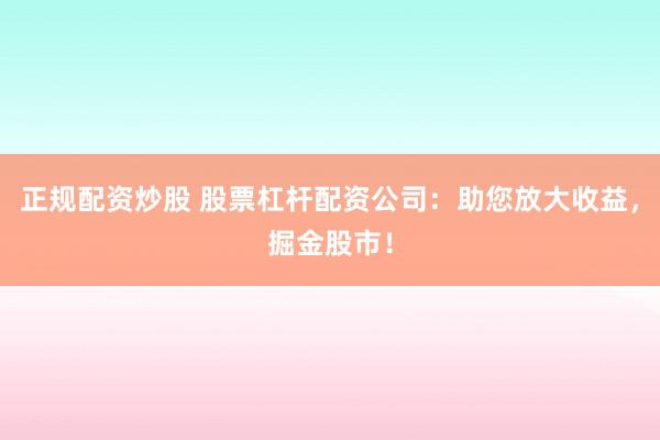 正规配资炒股 股票杠杆配资公司：助您放大收益，掘金股市！