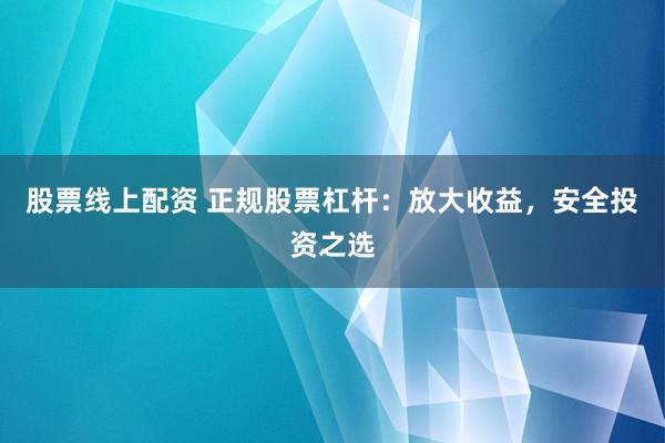 股票线上配资 正规股票杠杆：放大收益，安全投资之选