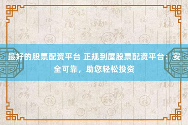 最好的股票配资平台 正规到屋股票配资平台：安全可靠，助您轻松投资