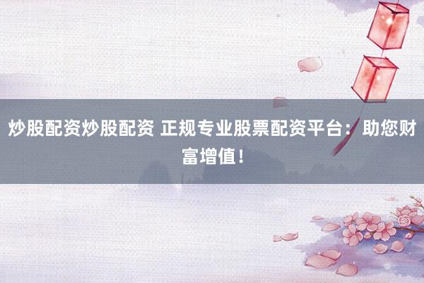 炒股配资炒股配资 正规专业股票配资平台：助您财富增值！