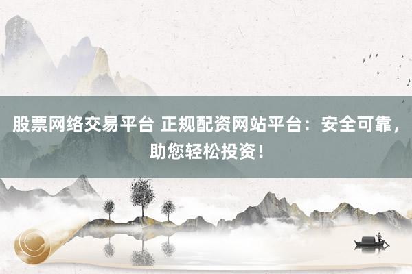 股票网络交易平台 正规配资网站平台：安全可靠，助您轻松投资！