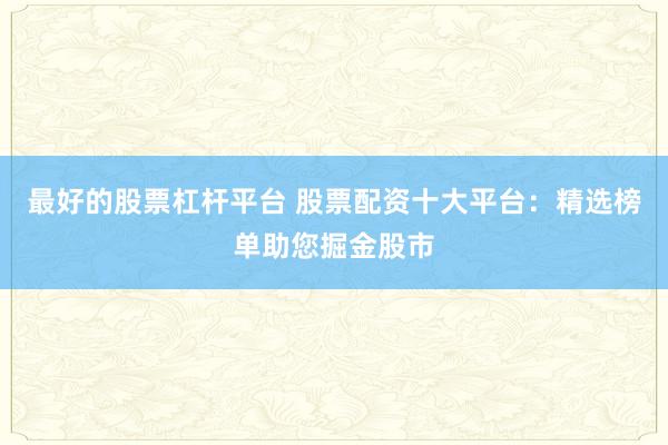 最好的股票杠杆平台 股票配资十大平台：精选榜单助您掘金股市