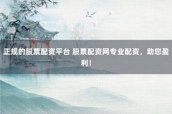 正规的股票配资平台 股票配资网专业配资，助您盈利！